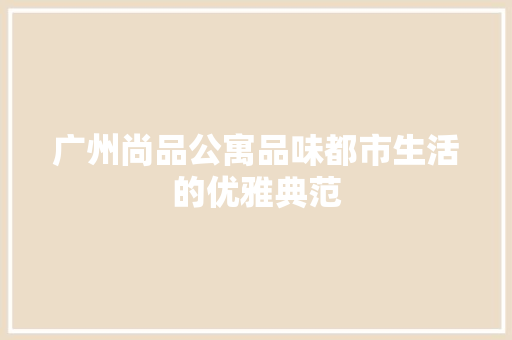 广州尚品公寓品味都市生活的优雅典范