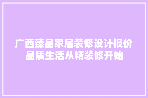 广西臻品家居装修设计报价品质生活从精装修开始  第1张