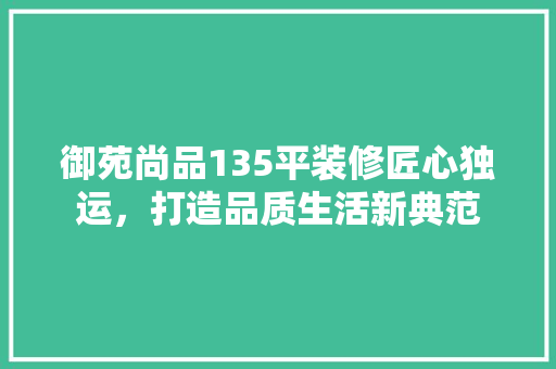 御苑尚品135平装修匠心独运，打造品质生活新典范