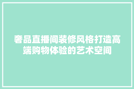 奢品直播间装修风格打造高端购物体验的艺术空间