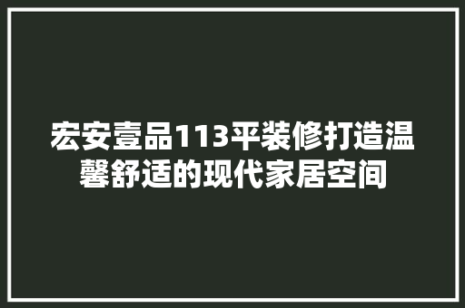 宏安壹品113平装修打造温馨舒适的现代家居空间