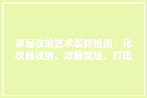 家居收纳艺术装修检测、化妆品收纳、冰箱整理，打造完美生活空间
