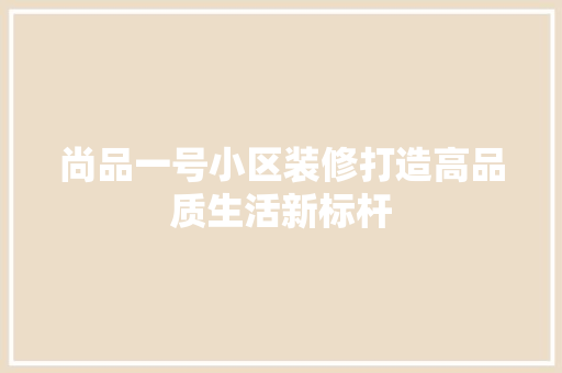 尚品一号小区装修打造高品质生活新标杆