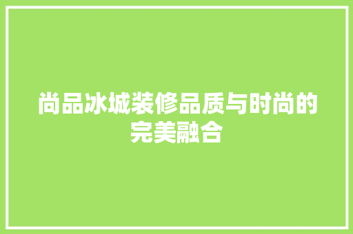 尚品冰城装修品质与时尚的完美融合