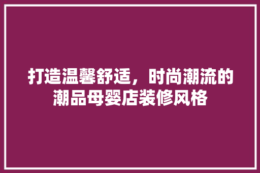 打造温馨舒适，时尚潮流的潮品母婴店装修风格