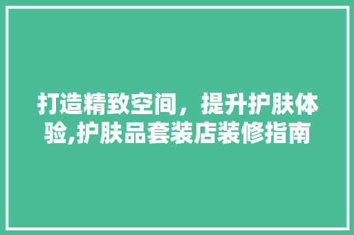 打造精致空间,提升护肤体验,护肤品套装店装修指南