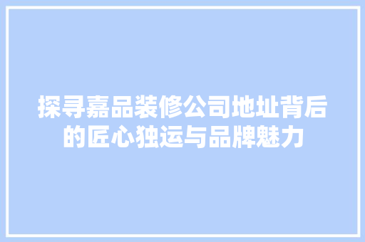探寻嘉品装修公司地址背后的匠心独运与品牌魅力