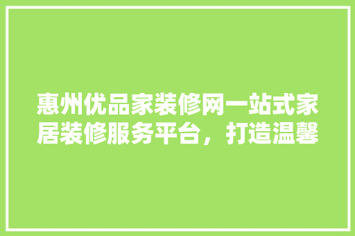 惠州优品家装修网一站式家居装修服务平台,打造温馨家居生活 第1张 惠州优品家装修网一站式家居装修服务平台,打造温馨家居生活 第1张