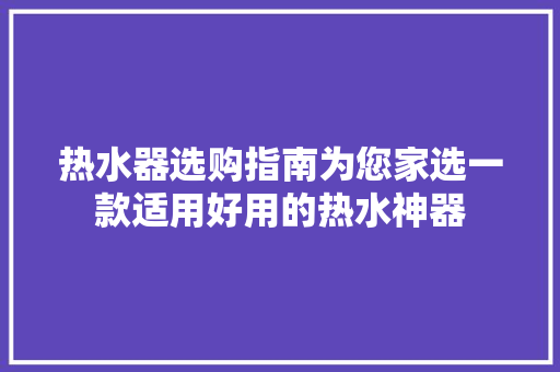热水器选购指南为您家选一款适用好用的热水神器