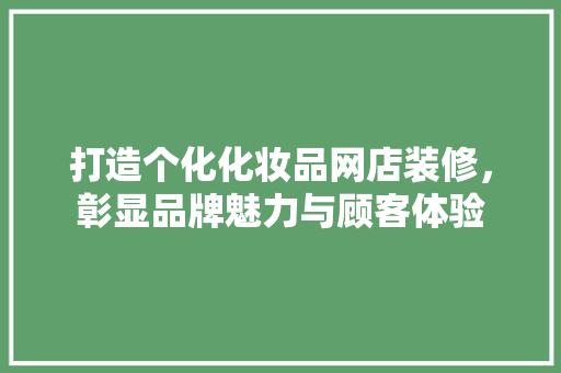 打造个化化妆品网店装修，彰显品牌魅力与顾客体验