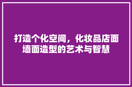 打造个化空间，化妆品店面墙面造型的艺术与智慧