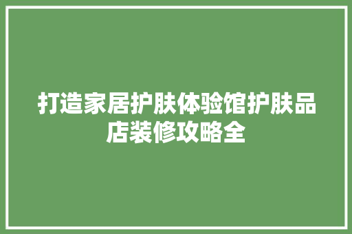 打造家居护肤体验馆护肤品店装修攻略全