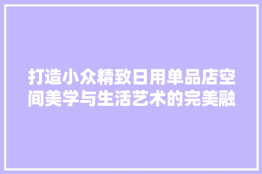 打造小众精致日用单品店空间美学与生活艺术的完美融合
