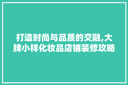 打造时尚与品质的交融,大牌小样化妆品店铺装修攻略
