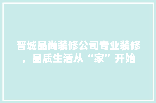 晋城品尚装修公司专业装修，品质生活从“家”开始