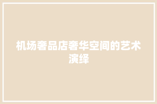 机场奢品店奢华空间的艺术演绎