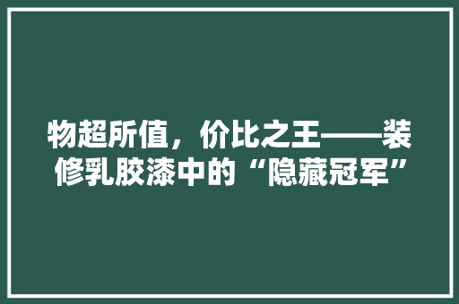 物超所值，价比之王——装修乳胶漆中的“隐藏冠军”