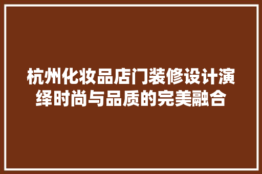 杭州化妆品店门装修设计演绎时尚与品质的完美融合