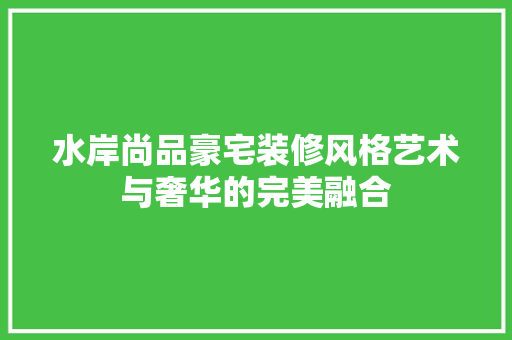 水岸尚品豪宅装修风格艺术与奢华的完美融合