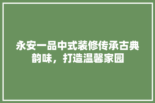 永安一品中式装修传承古典韵味，打造温馨家园