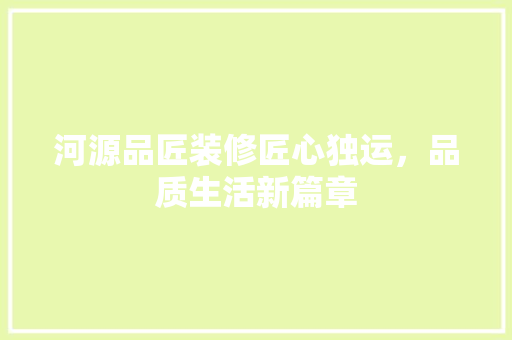 河源品匠装修匠心独运，品质生活新篇章