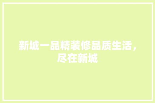 新城一品精装修品质生活，尽在新城