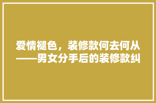 爱情褪色，装修款何去何从——男女分手后的装修款纠纷