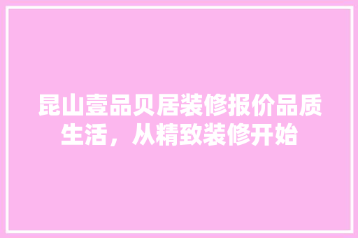昆山壹品贝居装修报价品质生活，从精致装修开始