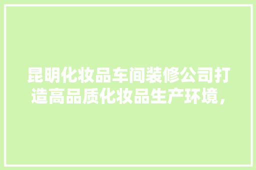 昆明化妆品车间装修公司打造高品质化妆品生产环境,助力企业发展