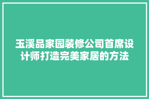 玉溪品家园装修公司首席设计师打造完美家居的方法