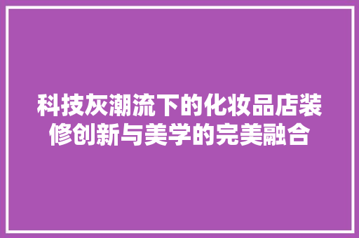科技灰潮流下的化妆品店装修创新与美学的完美融合
