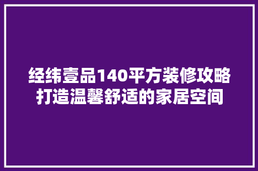 经纬壹品140平方装修攻略打造温馨舒适的家居空间
