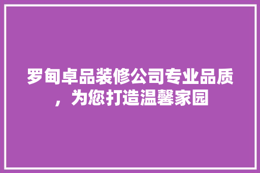 罗甸卓品装修公司专业品质，为您打造温馨家园