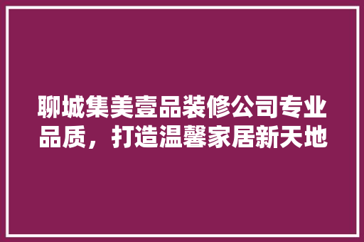 聊城集美壹品装修公司专业品质，打造温馨家居新天地  第1张