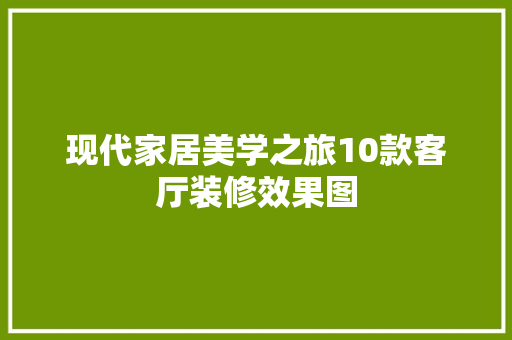 现代家居美学之旅10款客厅装修效果图
