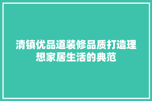 清镇优品道装修品质打造理想家居生活的典范