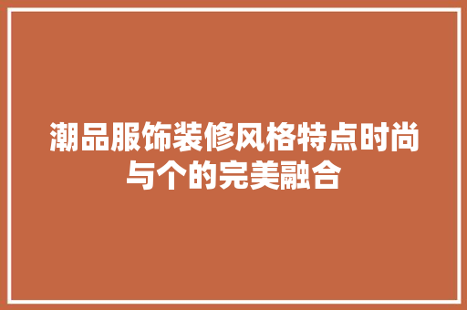 潮品服饰装修风格特点时尚与个的完美融合