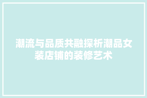 潮流与品质共融探析潮品女装店铺的装修艺术