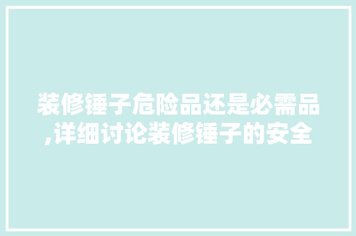 装修锤子危险品还是必需品,详细讨论装修锤子的安全与适用