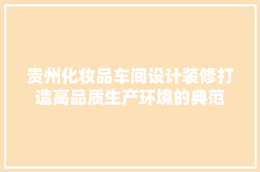 贵州化妆品车间设计装修打造高品质生产环境的典范