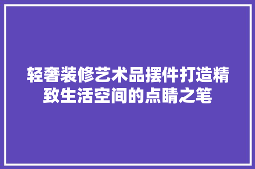 轻奢装修艺术品摆件打造精致生活空间的点睛之笔  第1张