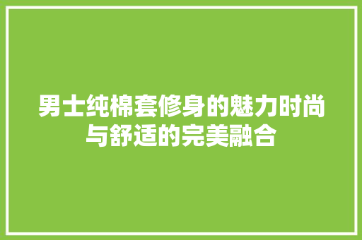 男士纯棉套修身的魅力时尚与舒适的完美融合