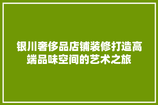 银川奢侈品店铺装修打造高端品味空间的艺术之旅