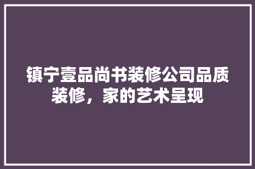 镇宁壹品尚书装修公司品质装修，家的艺术呈现