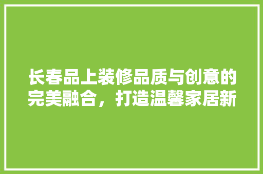长春品上装修品质与创意的完美融合,打造温馨家居新典范 第1张 长春品上装修品质与创意的完美融合,打造温馨家居新典范 第1张