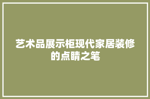 艺术品展示柜现代家居装修的点睛之笔