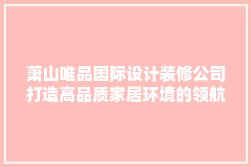 萧山唯品国际设计装修公司打造高品质家居环境的领航者