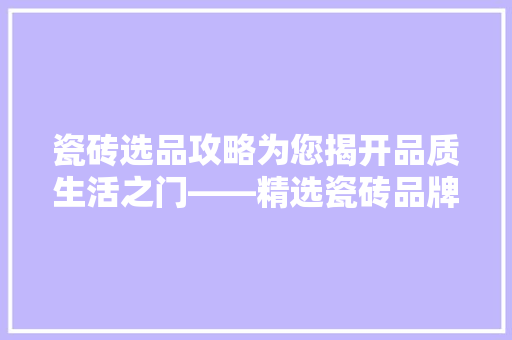 瓷砖选品攻略为您揭开品质生活之门——精选瓷砖品牌大