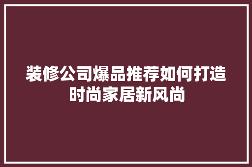装修公司爆品推荐如何打造时尚家居新风尚