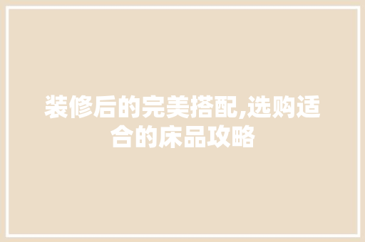 装修后的完美搭配,选购适合的床品攻略